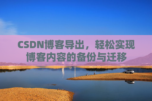 CSDN博客导出，轻松实现博客内容的备份与迁移