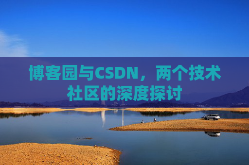博客园与CSDN,两个技术社区的深度探讨 博客园与CSDN,两个技术社区的深度探讨