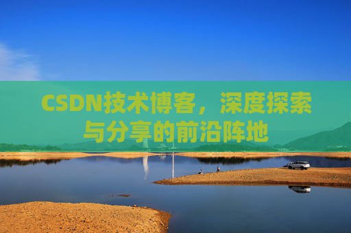 CSDN技术博客，深度探索与分享的前沿阵地